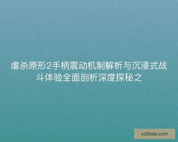 虐杀原形2手柄震动机制解析与沉浸式战斗体验全面剖析深度探秘之