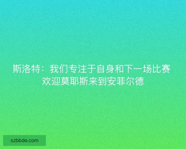 斯洛特：我们专注于自身和下一场比赛 欢迎莫耶斯来到安菲尔德
