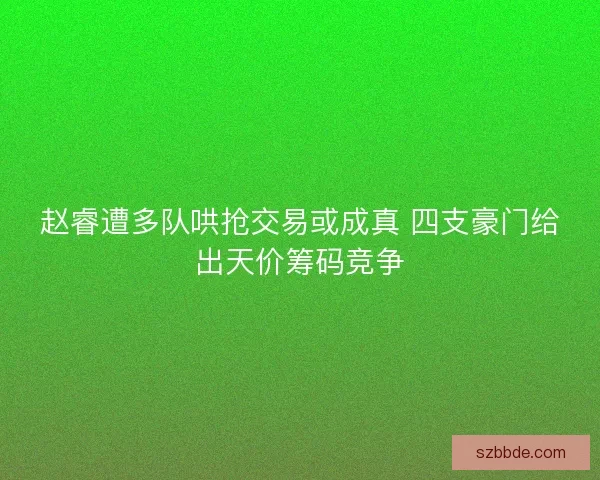 赵睿遭多队哄抢交易或成真 四支豪门给出天价筹码竞争