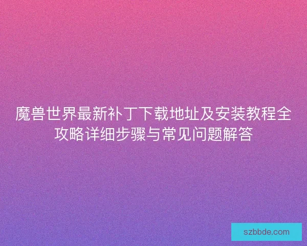 魔兽世界最新补丁下载地址及安装教程全攻略详细步骤与常见问题解答
