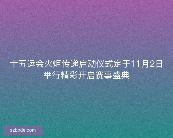 十五运会火炬传递启动仪式定于11月2日举行精彩开启赛事盛典