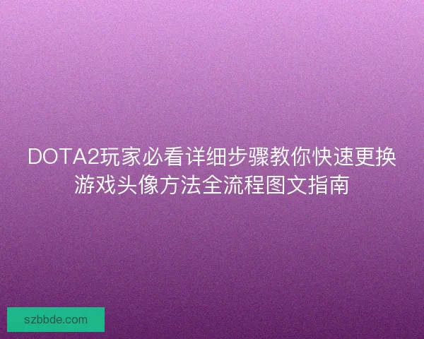 DOTA2玩家必看详细步骤教你快速更换游戏头像方法全流程图文指南