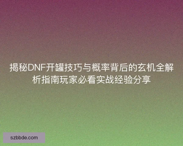 揭秘DNF开罐技巧与概率背后的玄机全解析指南玩家必看实战经验分享