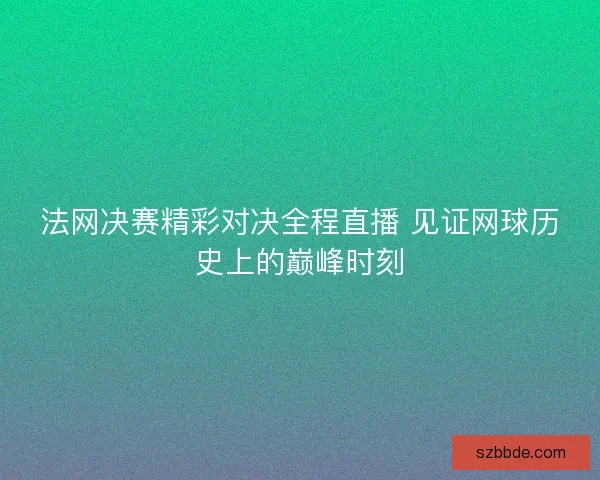 法网决赛精彩对决全程直播 见证网球历史上的巅峰时刻