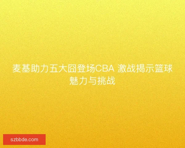 麦基助力五大囧登场CBA 激战揭示篮球魅力与挑战